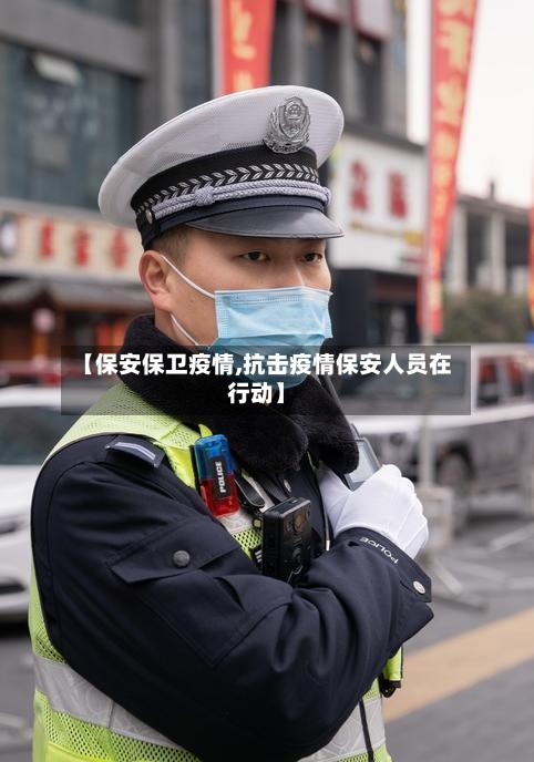 【保安保卫疫情,抗击疫情保安人员在行动】