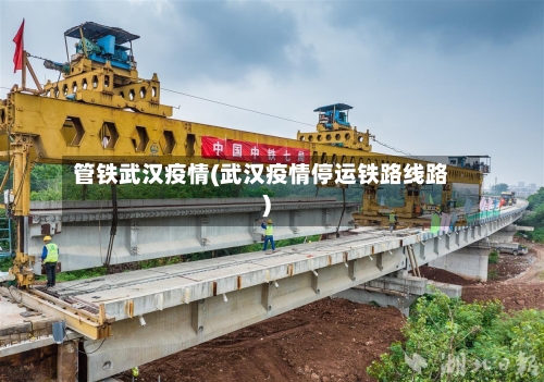 管铁武汉疫情(武汉疫情停运铁路线路)-第2张图片