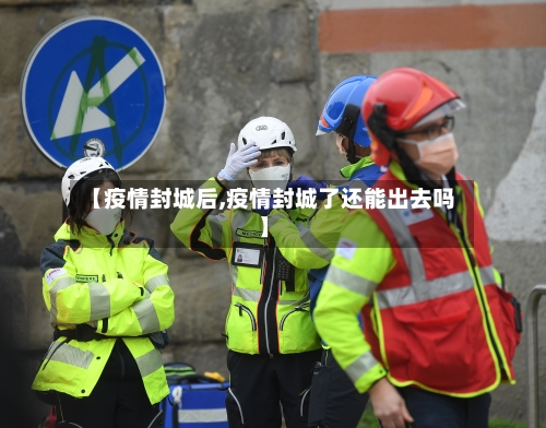 【疫情封城后,疫情封城了还能出去吗】-第2张图片