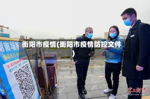 衡阳市疫情(衡阳市疫情防控文件)