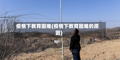 疫情下教育困难(疫情下教育困难的原因)