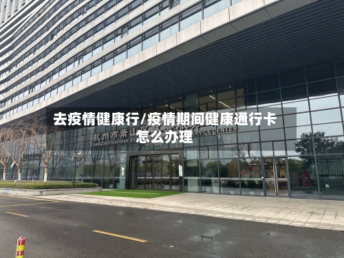 去疫情健康行/疫情期间健康通行卡怎么办理