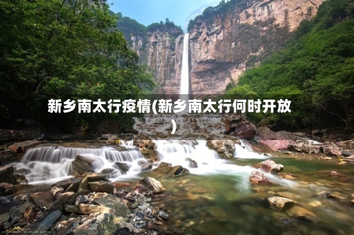 新乡南太行疫情(新乡南太行何时开放)