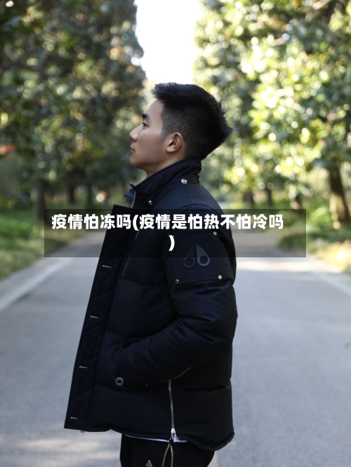 疫情怕冻吗(疫情是怕热不怕冷吗)