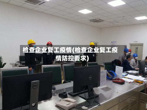 检查企业复工疫情(检查企业复工疫情防控要求)