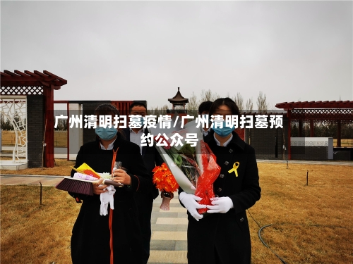 广州清明扫墓疫情/广州清明扫墓预约公众号-第2张图片