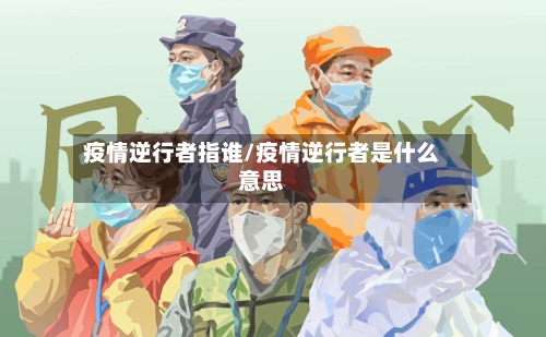 疫情逆行者指谁/疫情逆行者是什么意思