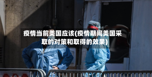 疫情当前美国应该(疫情期间美国采取的对策和取得的效果)