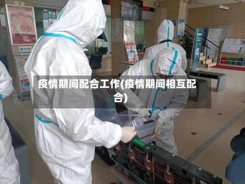 疫情期间配合工作(疫情期间相互配合)-第2张图片