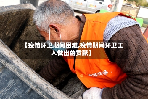 【疫情环卫期间困难,疫情期间环卫工人做出的贡献】-第3张图片