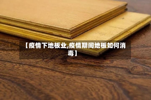 【疫情下地板业,疫情期间地板如何消毒】
