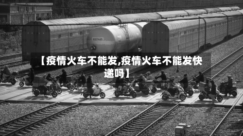 【疫情火车不能发,疫情火车不能发快递吗】