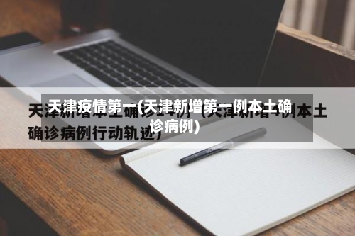 天津疫情第一(天津新增第一例本土确诊病例)-第2张图片