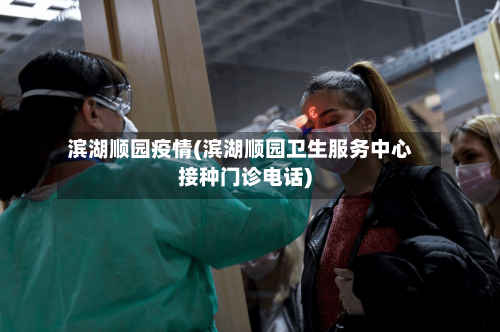 滨湖顺园疫情(滨湖顺园卫生服务中心接种门诊电话)-第2张图片