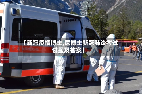 【新冠疫情博士,医博士新冠肺炎考试试题及答案】-第3张图片