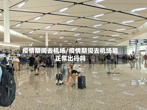 疫情期间去机场/疫情期间去机场能正常出行吗-第2张图片