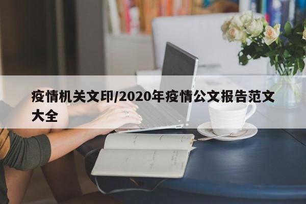 疫情机关文印/2020年疫情公文报告范文大全