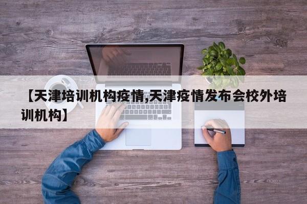 【天津培训机构疫情,天津疫情发布会校外培训机构】