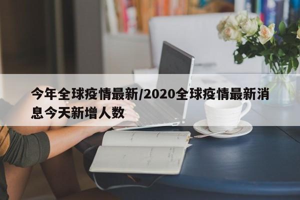 今年全球疫情最新/2020全球疫情最新消息今天新增人数