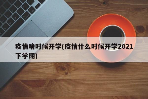 疫情啥时候开学(疫情什么时候开学2021下学期)