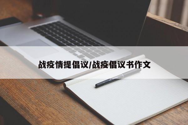 战疫情提倡议/战疫倡议书作文