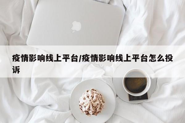 疫情影响线上平台/疫情影响线上平台怎么投诉