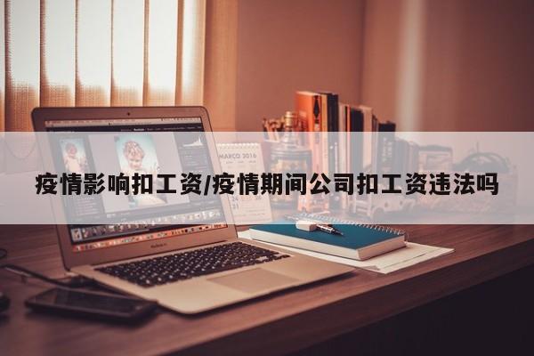 疫情影响扣工资/疫情期间公司扣工资违法吗