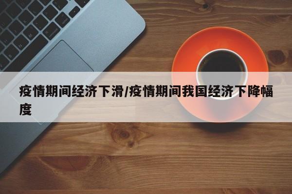 疫情期间经济下滑/疫情期间我国经济下降幅度