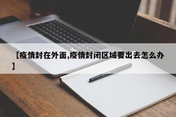【疫情封在外面,疫情封闭区域要出去怎么办】