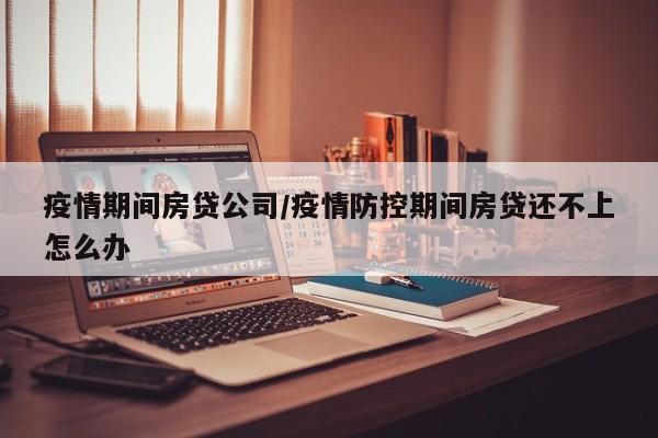 疫情期间房贷公司/疫情防控期间房贷还不上怎么办