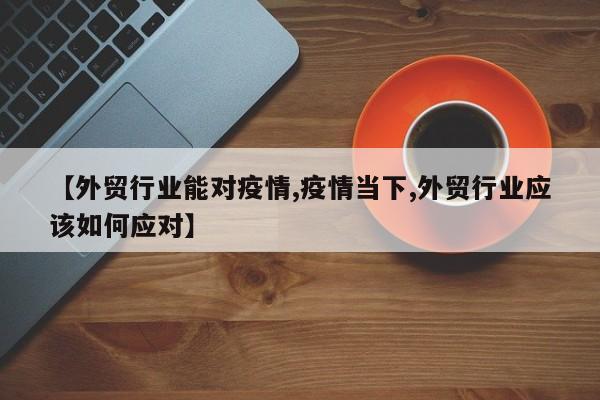 【外贸行业能对疫情,疫情当下,外贸行业应该如何应对】