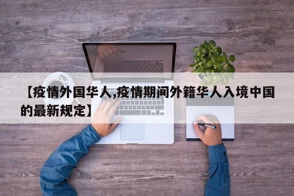 【疫情外国华人,疫情期间外籍华人入境中国的最新规定】