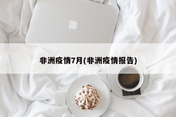 非洲疫情7月(非洲疫情报告)