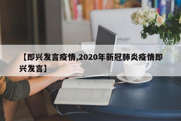 【即兴发言疫情,2020年新冠肺炎疫情即兴发言】