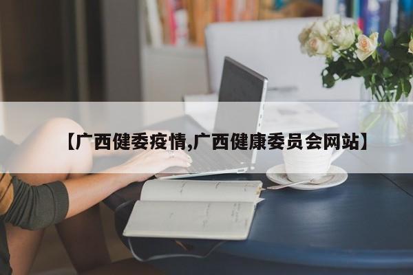 【广西健委疫情,广西健康委员会网站】