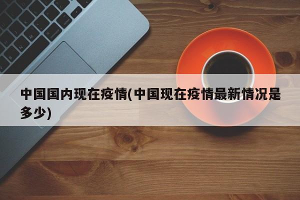 中国国内现在疫情(中国现在疫情最新情况是多少)